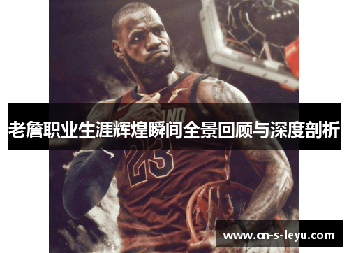 老詹职业生涯辉煌瞬间全景回顾与深度剖析 老詹职业生涯辉煌瞬间全景回顾与深度剖析