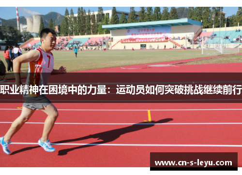 职业精神在困境中的力量:运动员如何突破挑战继续前行 职业精神在困境中的力量:运动员如何突破挑战继续前行