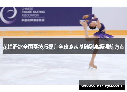 花样滑冰全国赛技巧提升全攻略从基础到高级训练方案 花样滑冰全国赛技巧提升全攻略从基础到高级训练方案