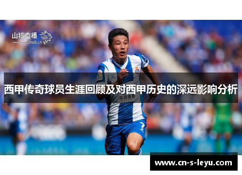 西甲传奇球员生涯回顾及对西甲历史的深远影响分析