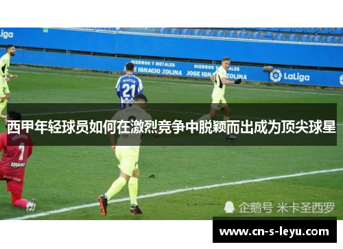西甲年轻球员如何在激烈竞争中脱颖而出成为顶尖球星