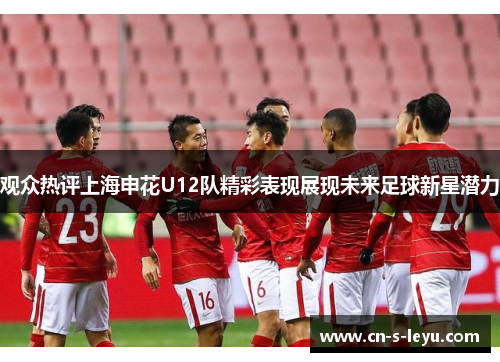 观众热评上海申花U12队精彩表现展现未来足球新星潜力