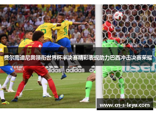 费尔南迪尼奥领衔世界杯半决赛精彩表现助力巴西冲击决赛荣耀