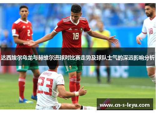 达西埃尔乌龙与赫维尔进球对比赛走势及球队士气的深远影响分析