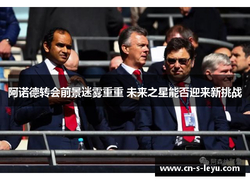 阿诺德转会前景迷雾重重 未来之星能否迎来新挑战 阿诺德转会前景迷雾重重 未来之星能否迎来新挑战