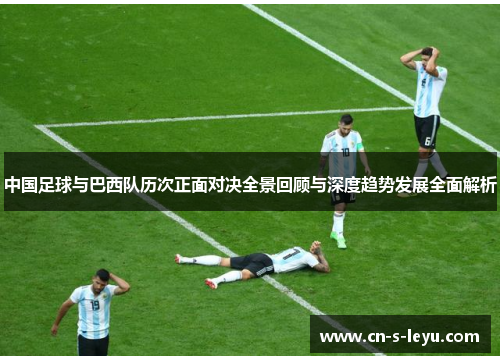 中国足球与巴西队历次正面对决全景回顾与深度趋势发展全面解析 中国足球与巴西队历次正面对决全景回顾与深度趋势发展全面解析