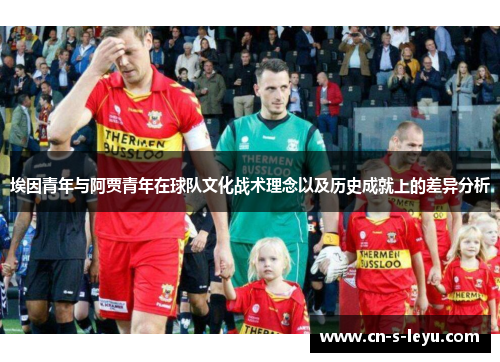 埃因青年与阿贾青年在球队文化战术理念以及历史成就上的差异分析 埃因青年与阿贾青年在球队文化战术理念以及历史成就上的差异分析