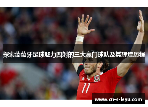 探索葡萄牙足球魅力四射的三大豪门球队及其辉煌历程 探索葡萄牙足球魅力四射的三大豪门球队及其辉煌历程