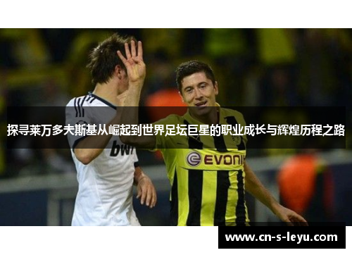 探寻莱万多夫斯基从崛起到世界足坛巨星的职业成长与辉煌历程之路 探寻莱万多夫斯基从崛起到世界足坛巨星的职业成长与辉煌历程之路