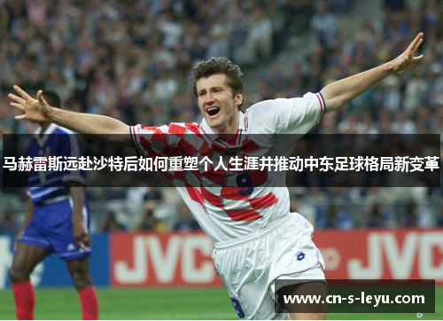 马赫雷斯远赴沙特后如何重塑个人生涯并推动中东足球格局新变革 马赫雷斯远赴沙特后如何重塑个人生涯并推动中东足球格局新变革
