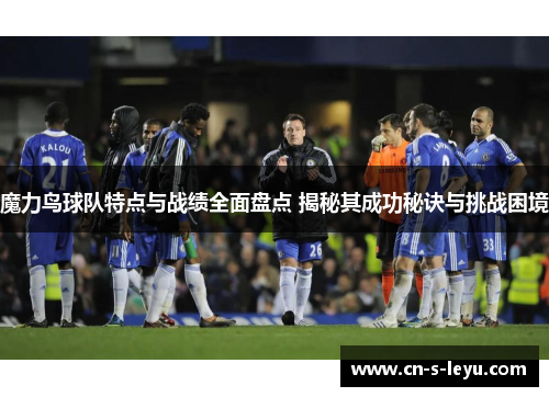 魔力鸟球队特点与战绩全面盘点 揭秘其成功秘诀与挑战困境 魔力鸟球队特点与战绩全面盘点 揭秘其成功秘诀与挑战困境