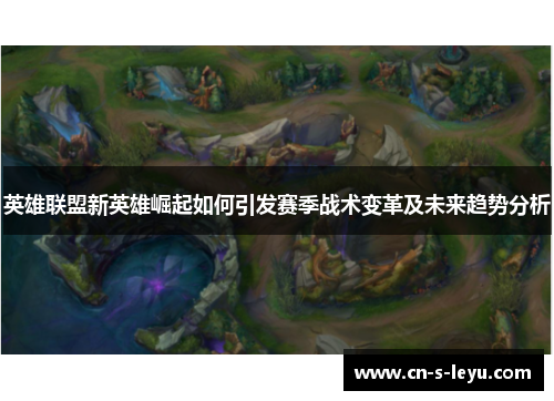 英雄联盟新英雄崛起如何引发赛季战术变革及未来趋势分析