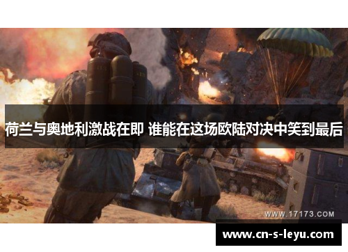 荷兰与奥地利激战在即 谁能在这场欧陆对决中笑到最后