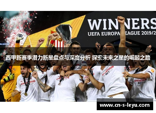 西甲新赛季潜力新星盘点与深度分析 探索未来之星的崛起之路