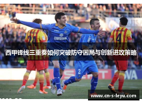 西甲锋线三重奏如何突破防守困局与创新进攻策略