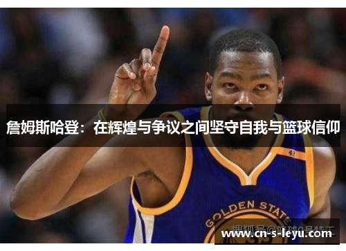 詹姆斯哈登：在辉煌与争议之间坚守自我与篮球信仰