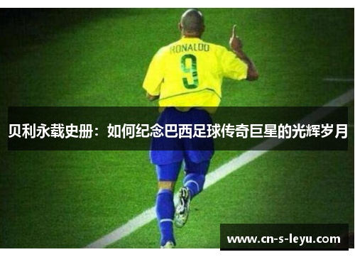 贝利永载史册：如何纪念巴西足球传奇巨星的光辉岁月