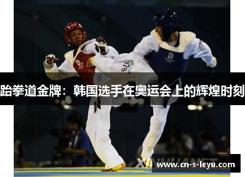 跆拳道金牌:韩国选手在奥运会上的辉煌时刻 跆拳道金牌:韩国选手在奥运会上的辉煌时刻