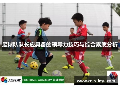 足球队队长应具备的领导力技巧与综合素质分析 足球队队长应具备的领导力技巧与综合素质分析