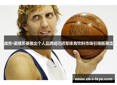 迪克·诺维茨基推出个人品牌成功进军体育饮料市场引领新潮流