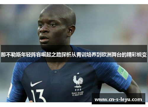 那不勒斯年轻阵容崛起之路探析从青训培养到欧洲舞台的精彩蜕变 那不勒斯年轻阵容崛起之路探析从青训培养到欧洲舞台的精彩蜕变
