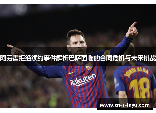 阿劳霍拒绝续约事件解析巴萨面临的合同危机与未来挑战 阿劳霍拒绝续约事件解析巴萨面临的合同危机与未来挑战