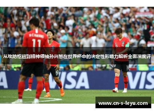 从攻防枢纽到精神领袖孙兴慜在世界杯中的决定性影响力解析全面深度评