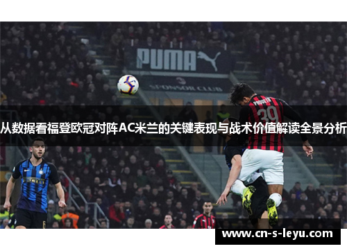 从数据看福登欧冠对阵AC米兰的关键表现与战术价值解读全景分析