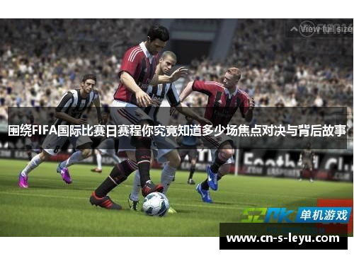 围绕FIFA国际比赛日赛程你究竟知道多少场焦点对决与背后故事 围绕FIFA国际比赛日赛程你究竟知道多少场焦点对决与背后故事