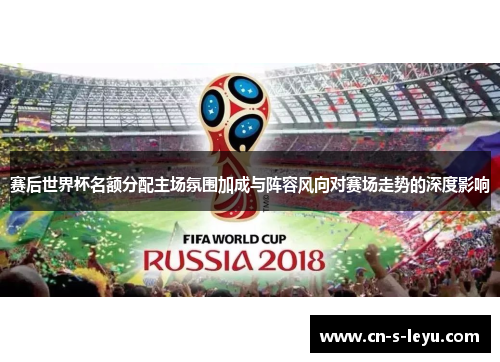 赛后世界杯名额分配主场氛围加成与阵容风向对赛场走势的深度影响 赛后世界杯名额分配主场氛围加成与阵容风向对赛场走势的深度影响