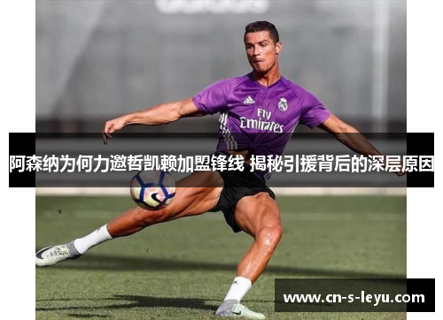 阿森纳为何力邀哲凯赖加盟锋线 揭秘引援背后的深层原因 阿森纳为何力邀哲凯赖加盟锋线 揭秘引援背后的深层原因