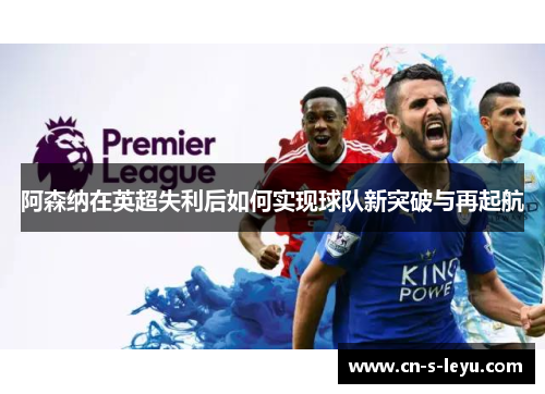 阿森纳在英超失利后如何实现球队新突破与再起航