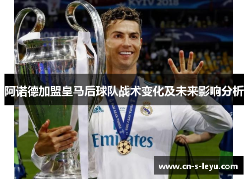 阿诺德加盟皇马后球队战术变化及未来影响分析 阿诺德加盟皇马后球队战术变化及未来影响分析