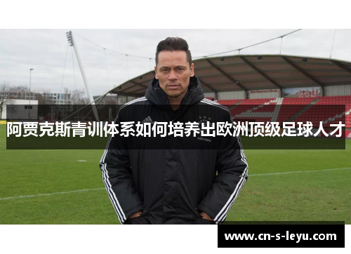 阿贾克斯青训体系如何培养出欧洲顶级足球人才 阿贾克斯青训体系如何培养出欧洲顶级足球人才