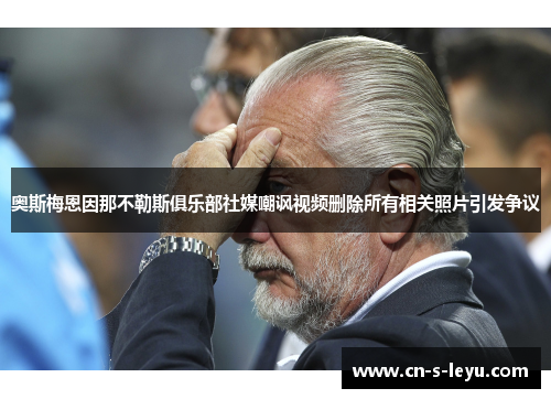 奥斯梅恩因那不勒斯俱乐部社媒嘲讽视频删除所有相关照片引发争议 奥斯梅恩因那不勒斯俱乐部社媒嘲讽视频删除所有相关照片引发争议