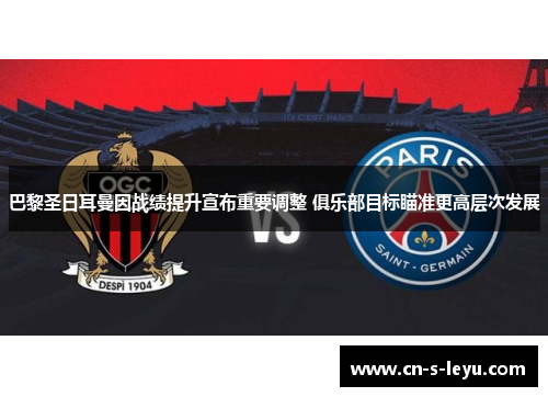 巴黎圣日耳曼因战绩提升宣布重要调整 俱乐部目标瞄准更高层次发展 巴黎圣日耳曼因战绩提升宣布重要调整 俱乐部目标瞄准更高层次发展
