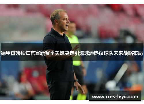 德甲重磅拜仁官宣新赛季关键决定引爆球迷热议球队未来战略布局