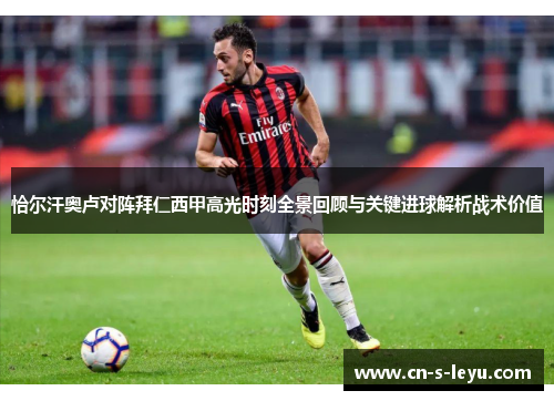 恰尔汗奥卢对阵拜仁西甲高光时刻全景回顾与关键进球解析战术价值