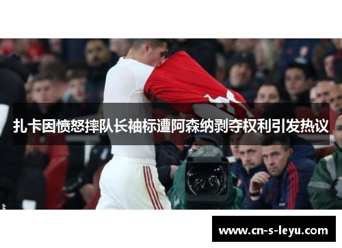 扎卡因愤怒摔队长袖标遭阿森纳剥夺权利引发热议