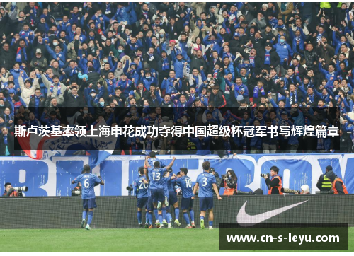 斯卢茨基率领上海申花成功夺得中国超级杯冠军书写辉煌篇章 斯卢茨基率领上海申花成功夺得中国超级杯冠军书写辉煌篇章