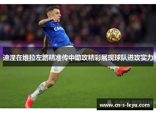 迪涅在维拉左路精准传中助攻精彩展现球队进攻实力 迪涅在维拉左路精准传中助攻精彩展现球队进攻实力