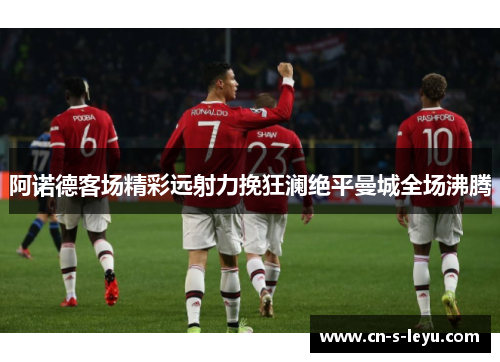 阿诺德客场精彩远射力挽狂澜绝平曼城全场沸腾 阿诺德客场精彩远射力挽狂澜绝平曼城全场沸腾