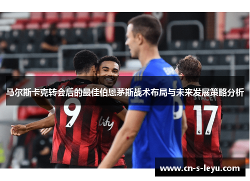 马尔斯卡克转会后的最佳伯恩茅斯战术布局与未来发展策略分析