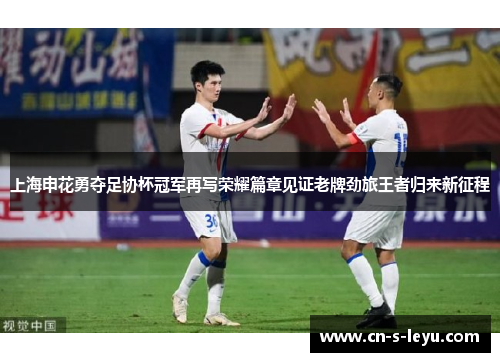 上海申花勇夺足协杯冠军再写荣耀篇章见证老牌劲旅王者归来新征程