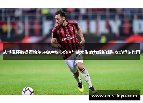 从世俱杯数据看恰尔汗奥卢核心价值与战术影响力解析球队攻防枢纽作用