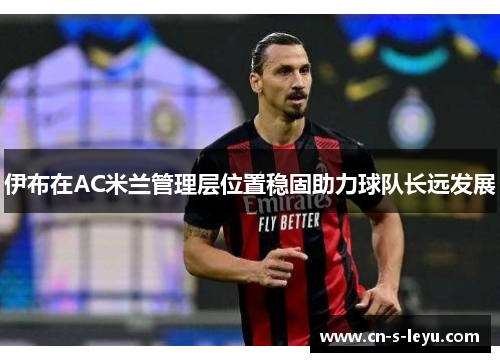 伊布在AC米兰管理层位置稳固助力球队长远发展