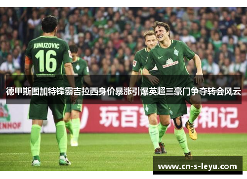 德甲斯图加特锋霸吉拉西身价暴涨引爆英超三豪门争夺转会风云