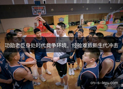 功勋老臣身处时代竞争环境，经验难敌新生代冲击